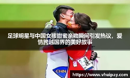 足球明星与中国女孩甜蜜亲吻瞬间引发热议，爱情跨越国界的美好故事