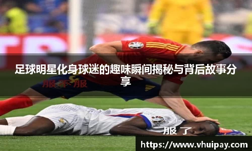足球明星化身球迷的趣味瞬间揭秘与背后故事分享