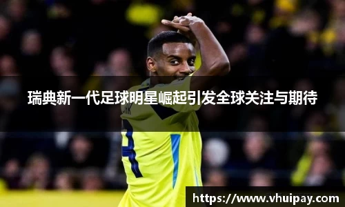 瑞典新一代足球明星崛起引发全球关注与期待