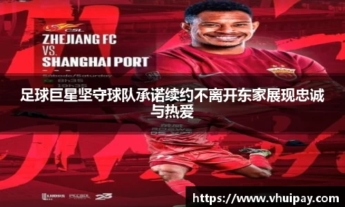 足球巨星坚守球队承诺续约不离开东家展现忠诚与热爱