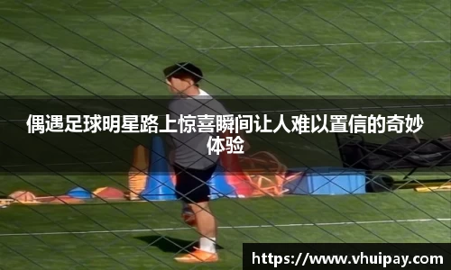 偶遇足球明星路上惊喜瞬间让人难以置信的奇妙体验